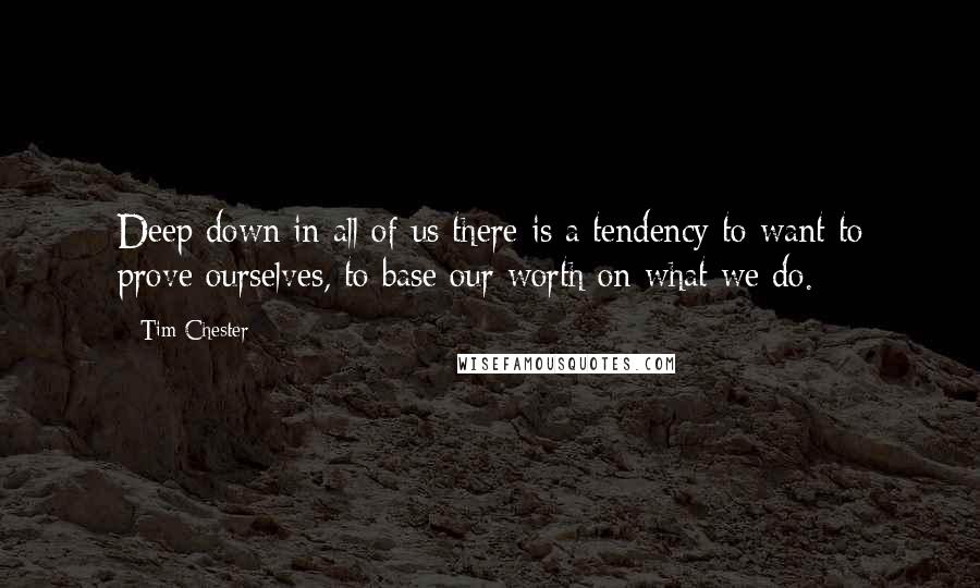 Tim Chester Quotes: Deep down in all of us there is a tendency to want to prove ourselves, to base our worth on what we do.