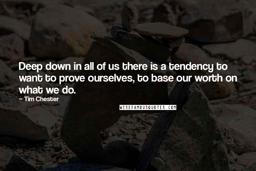 Tim Chester Quotes: Deep down in all of us there is a tendency to want to prove ourselves, to base our worth on what we do.