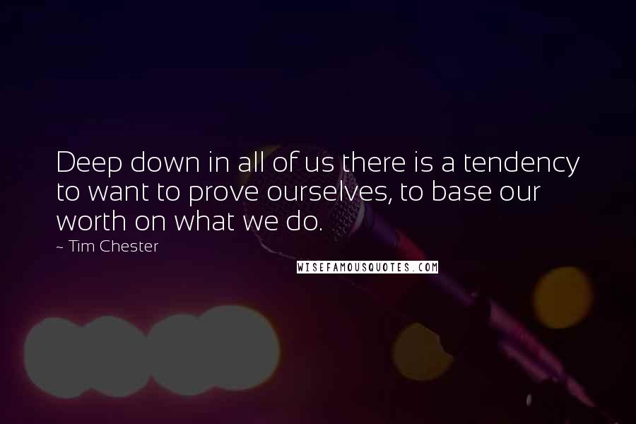 Tim Chester Quotes: Deep down in all of us there is a tendency to want to prove ourselves, to base our worth on what we do.