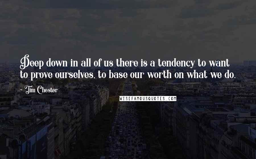 Tim Chester Quotes: Deep down in all of us there is a tendency to want to prove ourselves, to base our worth on what we do.