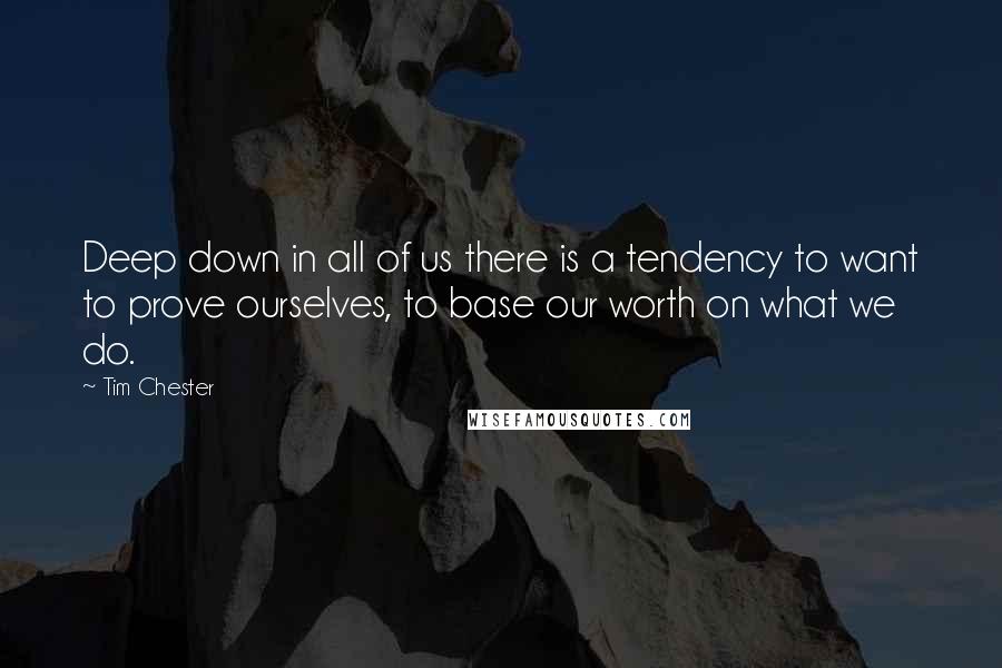 Tim Chester Quotes: Deep down in all of us there is a tendency to want to prove ourselves, to base our worth on what we do.