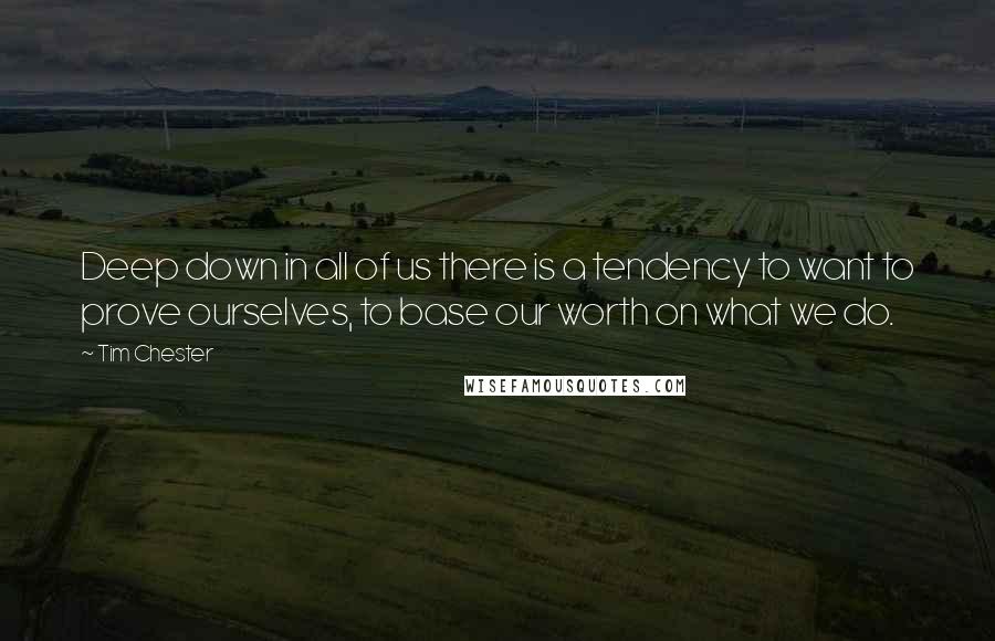 Tim Chester Quotes: Deep down in all of us there is a tendency to want to prove ourselves, to base our worth on what we do.