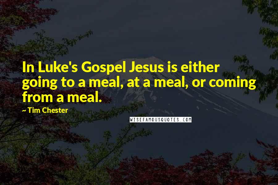 Tim Chester Quotes: In Luke's Gospel Jesus is either going to a meal, at a meal, or coming from a meal.