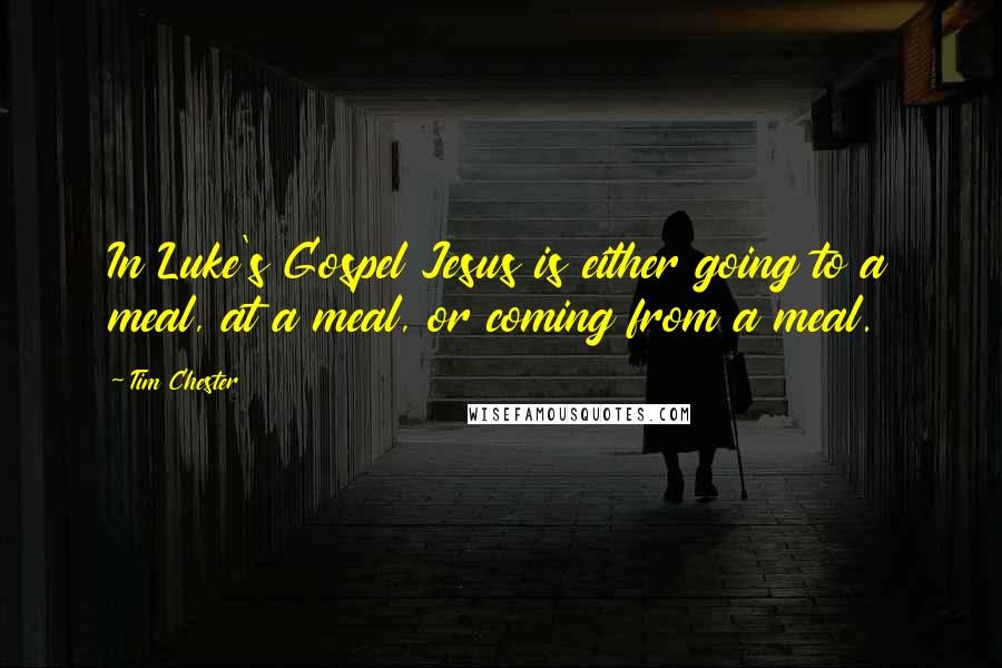 Tim Chester Quotes: In Luke's Gospel Jesus is either going to a meal, at a meal, or coming from a meal.