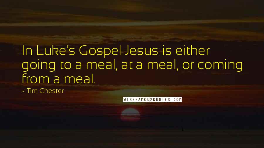 Tim Chester Quotes: In Luke's Gospel Jesus is either going to a meal, at a meal, or coming from a meal.