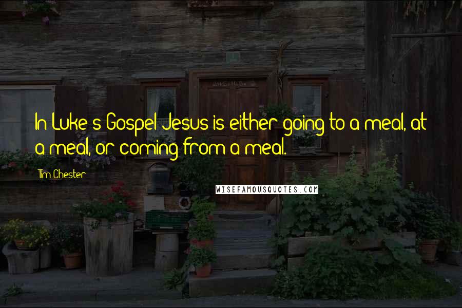 Tim Chester Quotes: In Luke's Gospel Jesus is either going to a meal, at a meal, or coming from a meal.