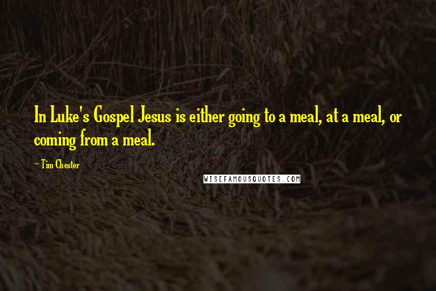 Tim Chester Quotes: In Luke's Gospel Jesus is either going to a meal, at a meal, or coming from a meal.