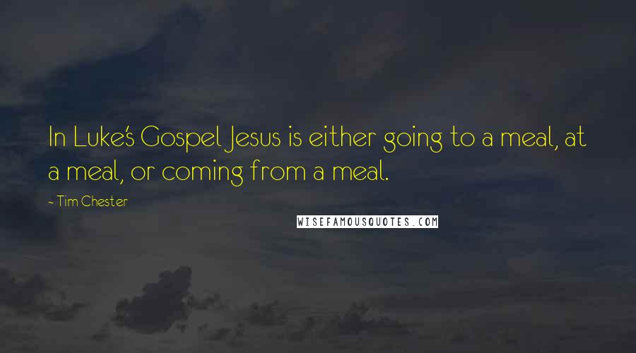 Tim Chester Quotes: In Luke's Gospel Jesus is either going to a meal, at a meal, or coming from a meal.