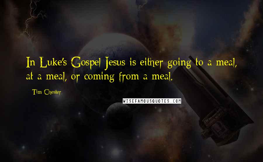 Tim Chester Quotes: In Luke's Gospel Jesus is either going to a meal, at a meal, or coming from a meal.