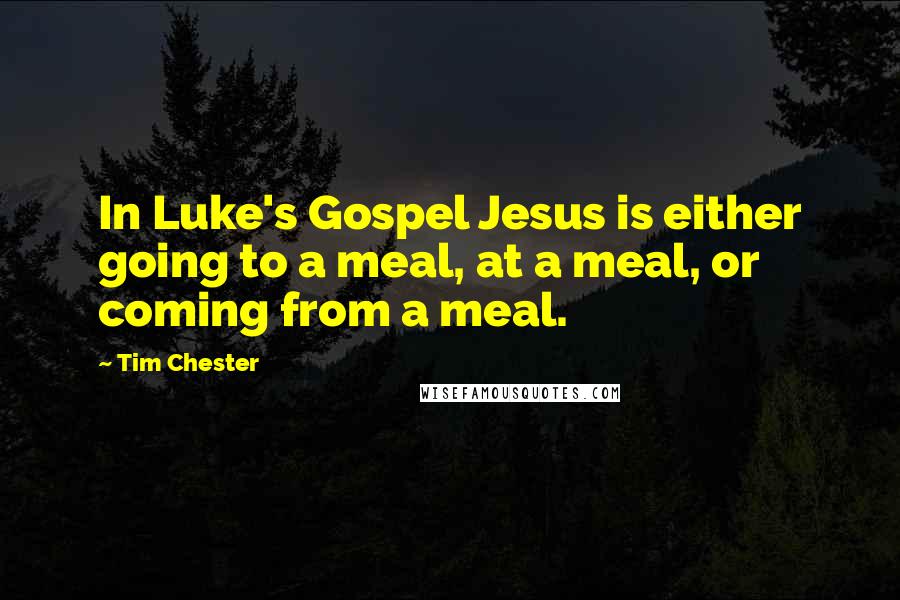 Tim Chester Quotes: In Luke's Gospel Jesus is either going to a meal, at a meal, or coming from a meal.