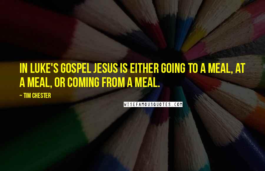 Tim Chester Quotes: In Luke's Gospel Jesus is either going to a meal, at a meal, or coming from a meal.