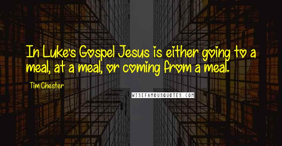 Tim Chester Quotes: In Luke's Gospel Jesus is either going to a meal, at a meal, or coming from a meal.