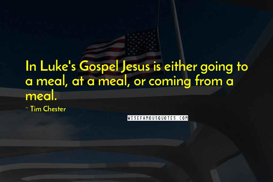 Tim Chester Quotes: In Luke's Gospel Jesus is either going to a meal, at a meal, or coming from a meal.