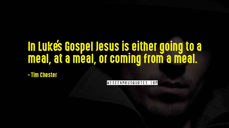 Tim Chester Quotes: In Luke's Gospel Jesus is either going to a meal, at a meal, or coming from a meal.