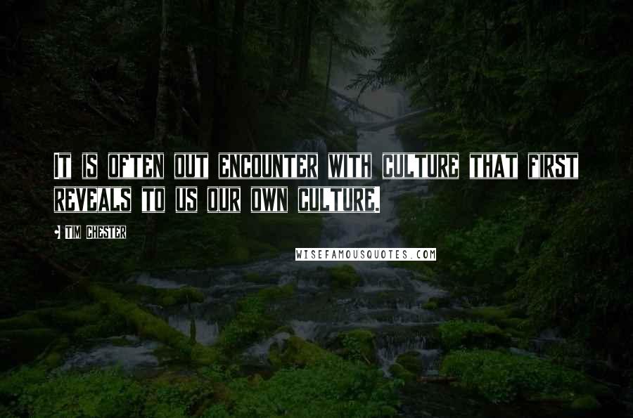 Tim Chester Quotes: It is often out encounter with culture that first reveals to us our own culture.