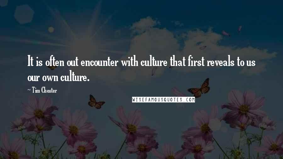 Tim Chester Quotes: It is often out encounter with culture that first reveals to us our own culture.