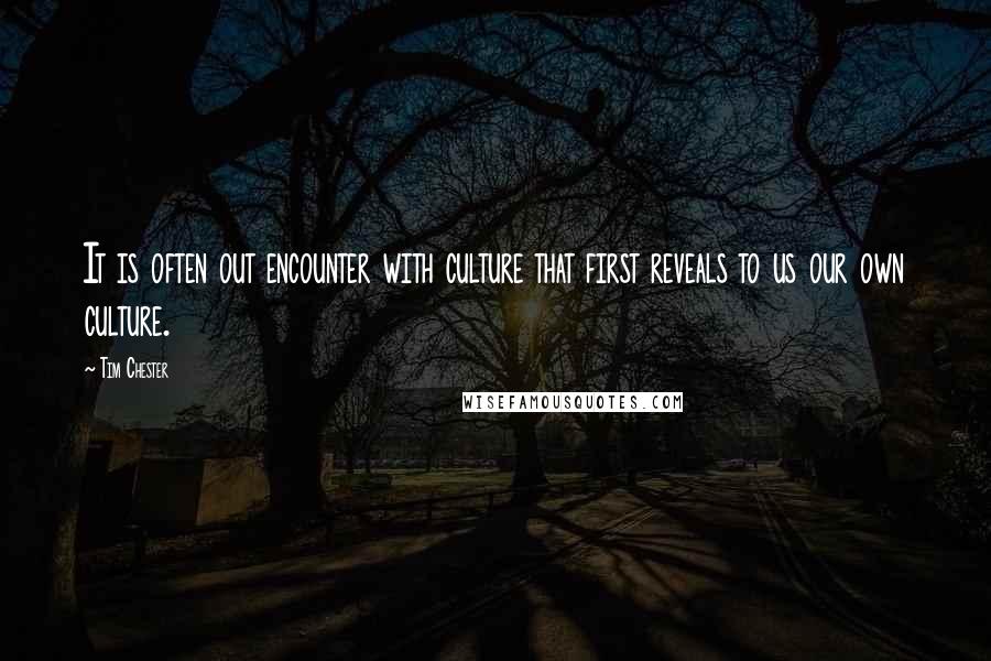 Tim Chester Quotes: It is often out encounter with culture that first reveals to us our own culture.