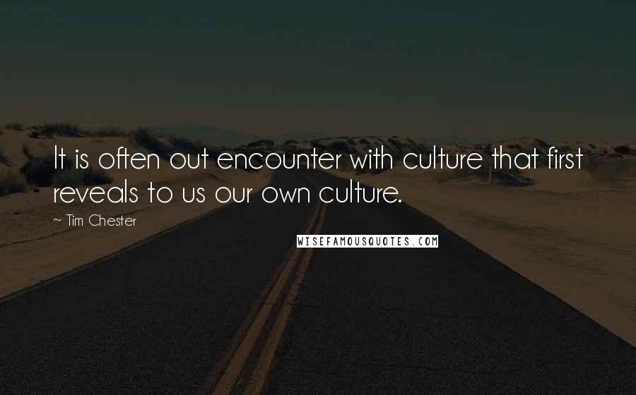 Tim Chester Quotes: It is often out encounter with culture that first reveals to us our own culture.