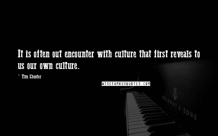 Tim Chester Quotes: It is often out encounter with culture that first reveals to us our own culture.