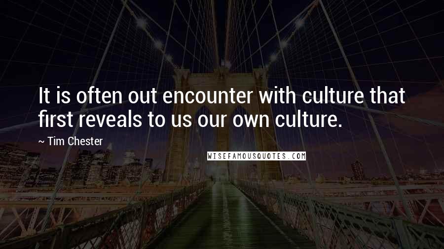 Tim Chester Quotes: It is often out encounter with culture that first reveals to us our own culture.