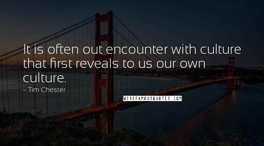 Tim Chester Quotes: It is often out encounter with culture that first reveals to us our own culture.