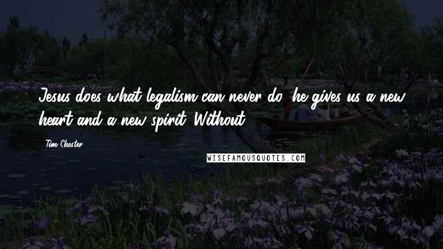 Tim Chester Quotes: Jesus does what legalism can never do: he gives us a new heart and a new spirit. Without