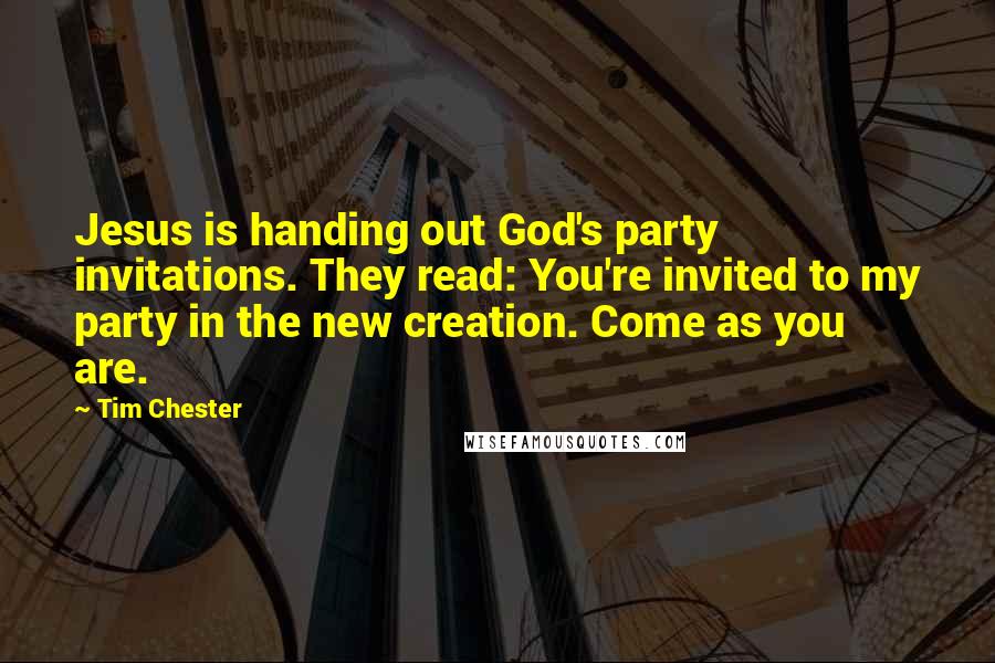 Tim Chester Quotes: Jesus is handing out God's party invitations. They read: You're invited to my party in the new creation. Come as you are.