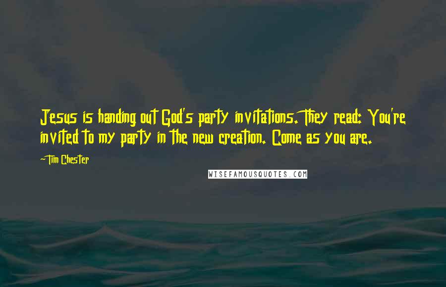Tim Chester Quotes: Jesus is handing out God's party invitations. They read: You're invited to my party in the new creation. Come as you are.