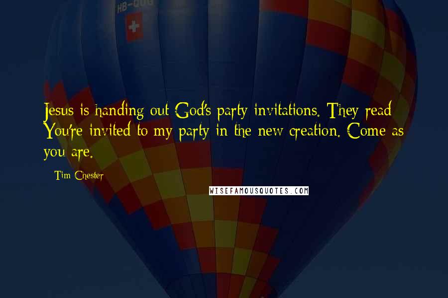 Tim Chester Quotes: Jesus is handing out God's party invitations. They read: You're invited to my party in the new creation. Come as you are.