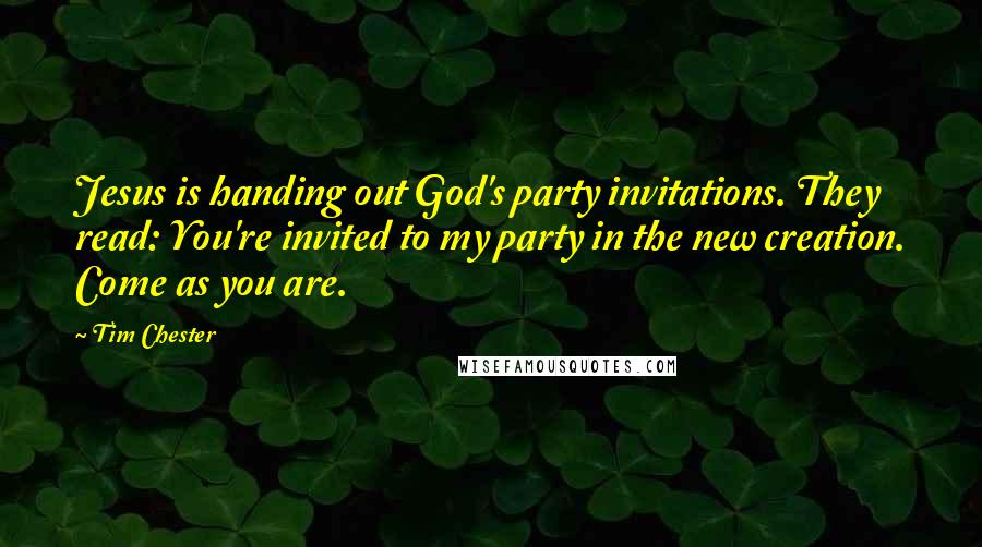 Tim Chester Quotes: Jesus is handing out God's party invitations. They read: You're invited to my party in the new creation. Come as you are.