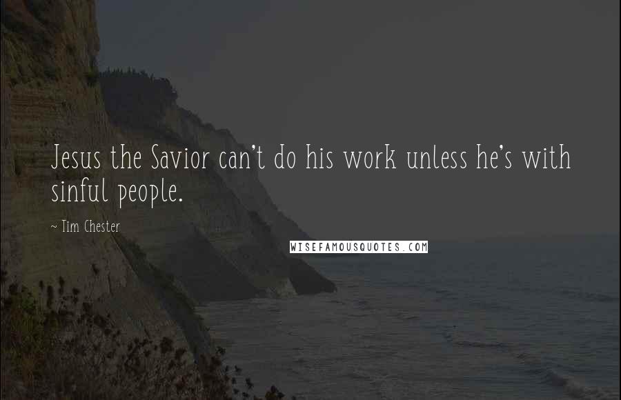 Tim Chester Quotes: Jesus the Savior can't do his work unless he's with sinful people.