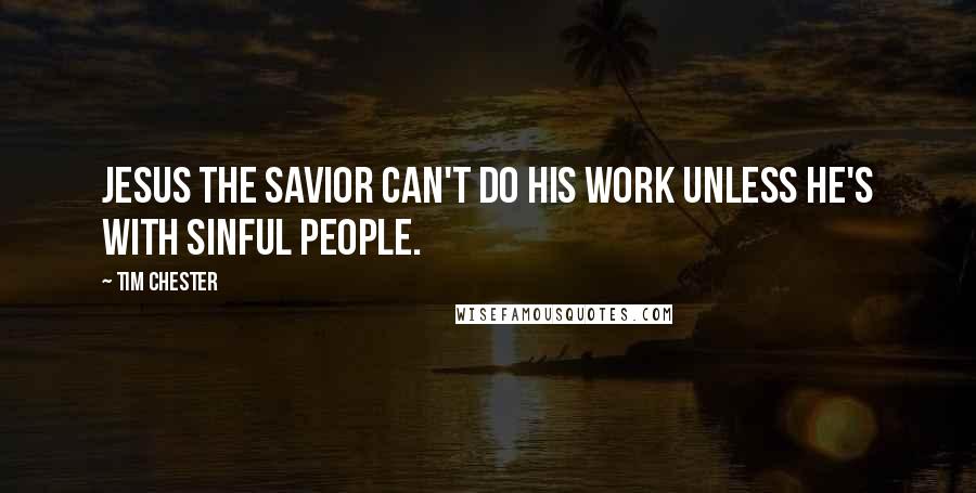 Tim Chester Quotes: Jesus the Savior can't do his work unless he's with sinful people.