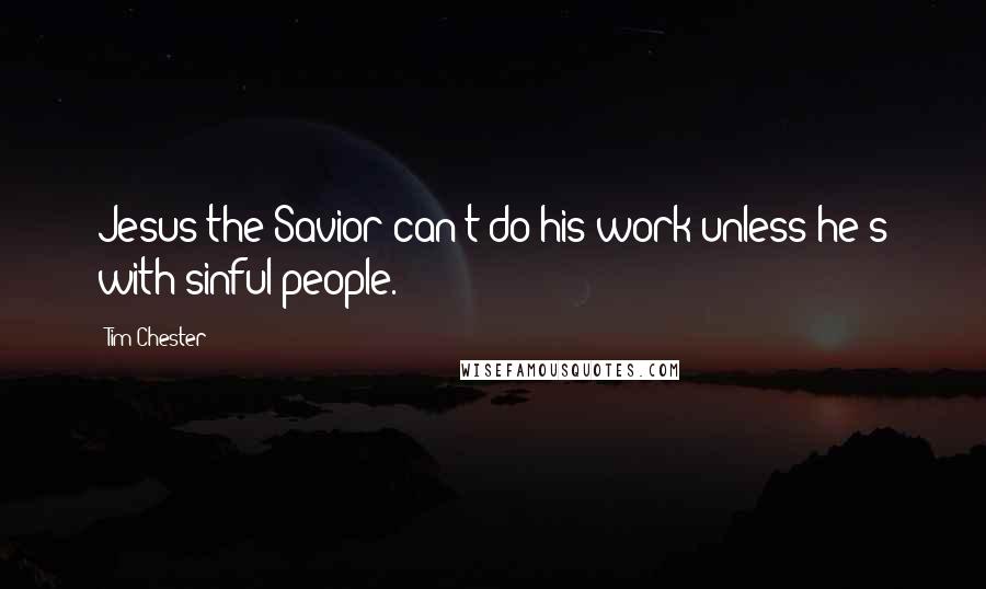 Tim Chester Quotes: Jesus the Savior can't do his work unless he's with sinful people.