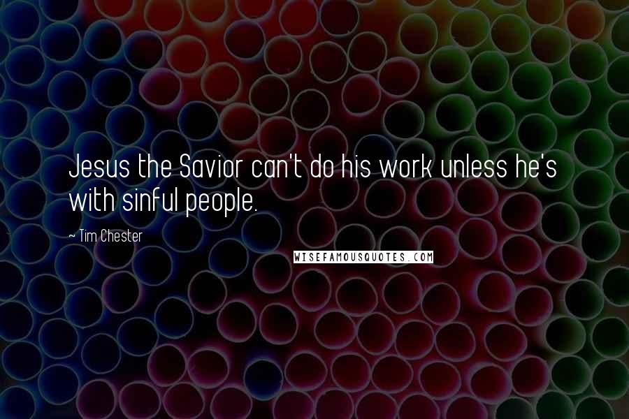 Tim Chester Quotes: Jesus the Savior can't do his work unless he's with sinful people.