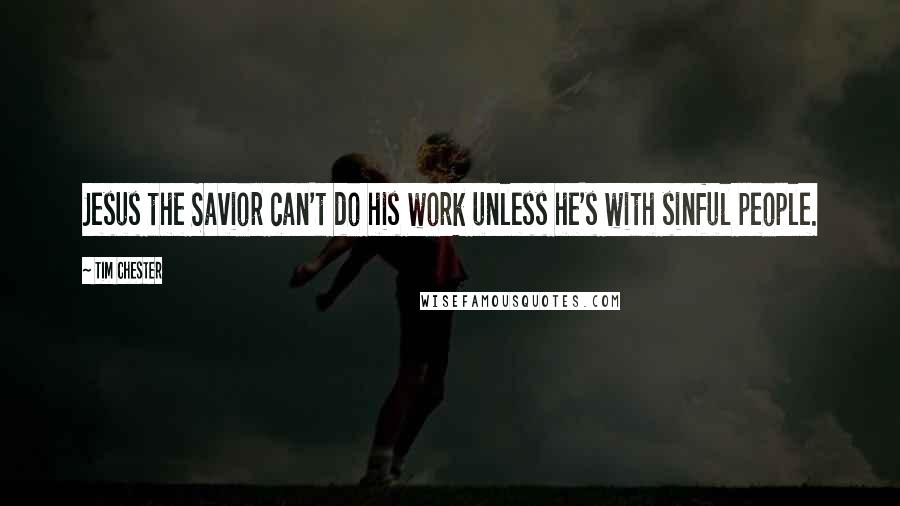 Tim Chester Quotes: Jesus the Savior can't do his work unless he's with sinful people.
