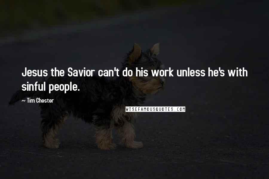 Tim Chester Quotes: Jesus the Savior can't do his work unless he's with sinful people.