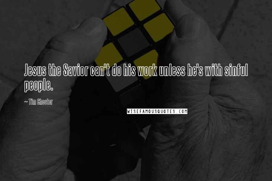 Tim Chester Quotes: Jesus the Savior can't do his work unless he's with sinful people.
