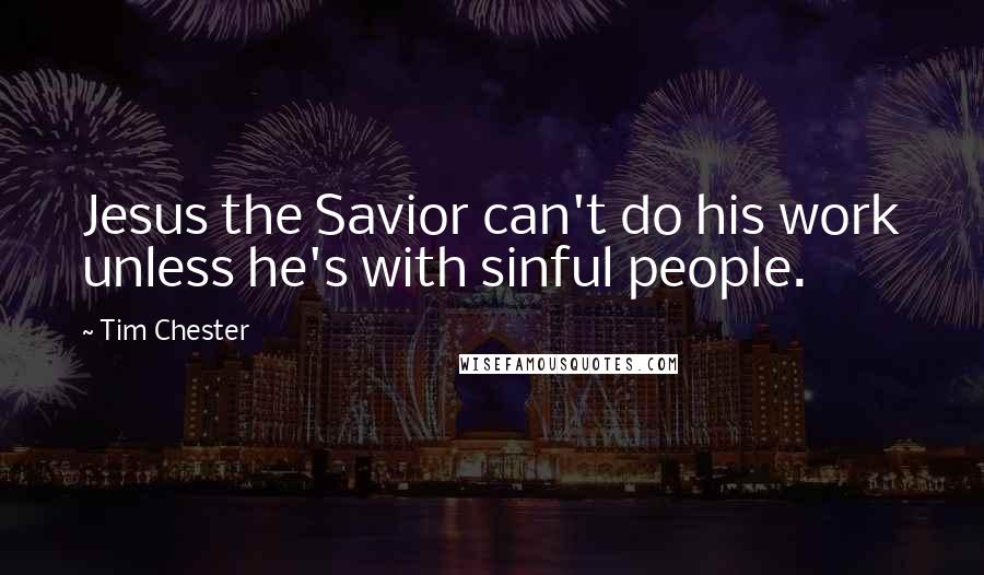 Tim Chester Quotes: Jesus the Savior can't do his work unless he's with sinful people.