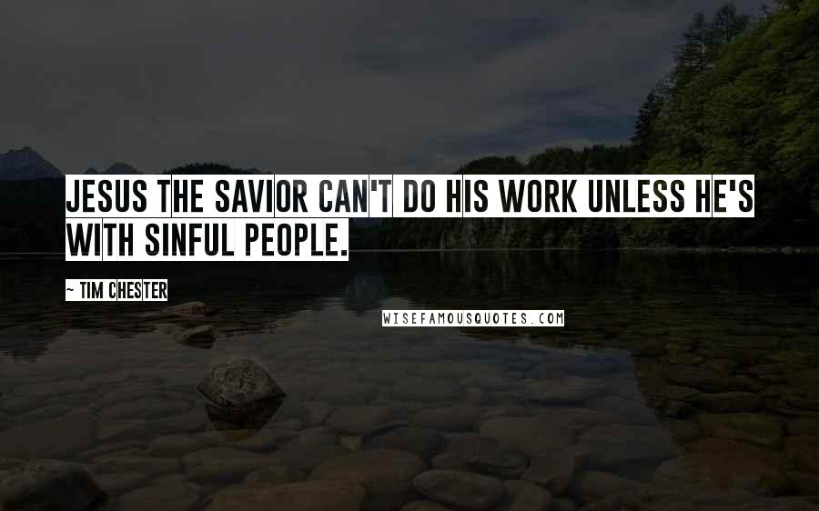 Tim Chester Quotes: Jesus the Savior can't do his work unless he's with sinful people.