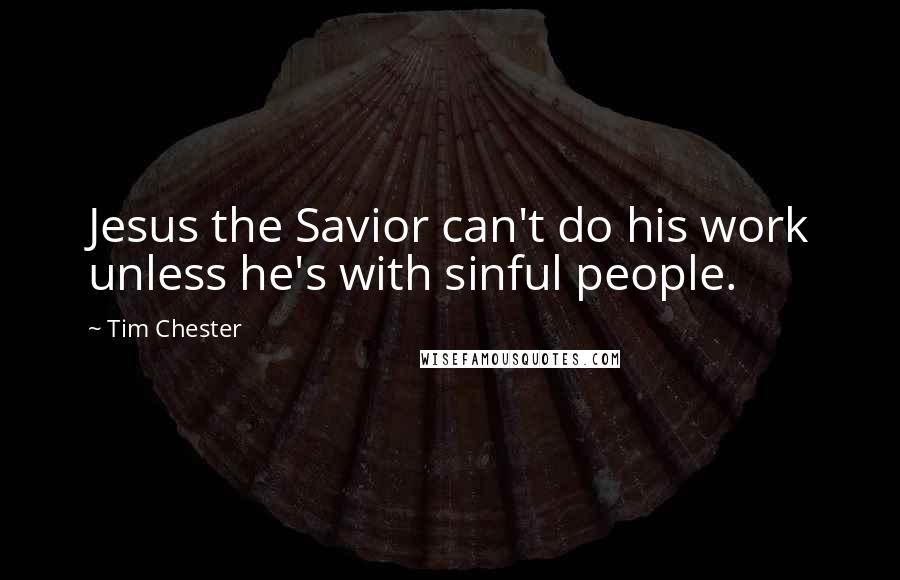Tim Chester Quotes: Jesus the Savior can't do his work unless he's with sinful people.