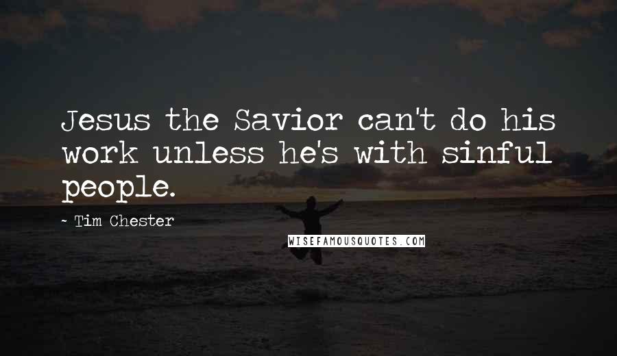 Tim Chester Quotes: Jesus the Savior can't do his work unless he's with sinful people.