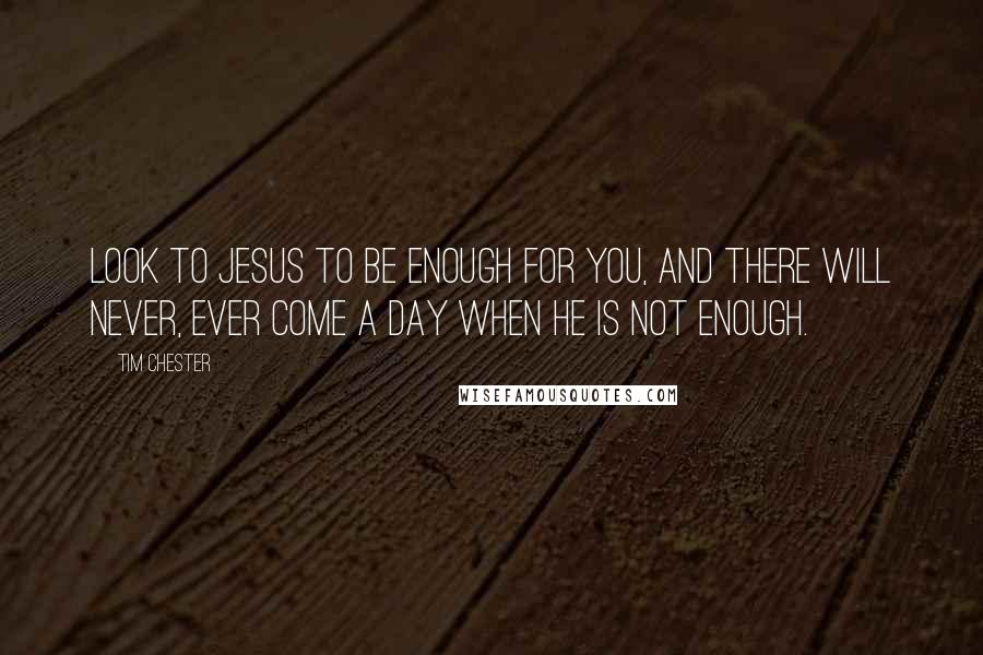 Tim Chester Quotes: Look to Jesus to be enough for you, and there will never, ever come a day when he is not enough.