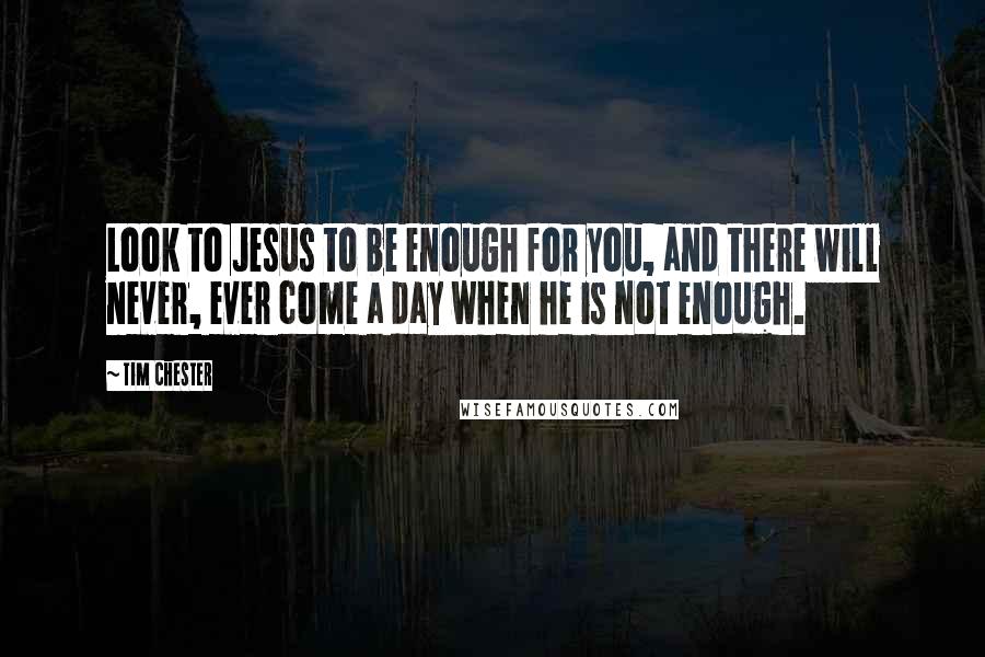 Tim Chester Quotes: Look to Jesus to be enough for you, and there will never, ever come a day when he is not enough.