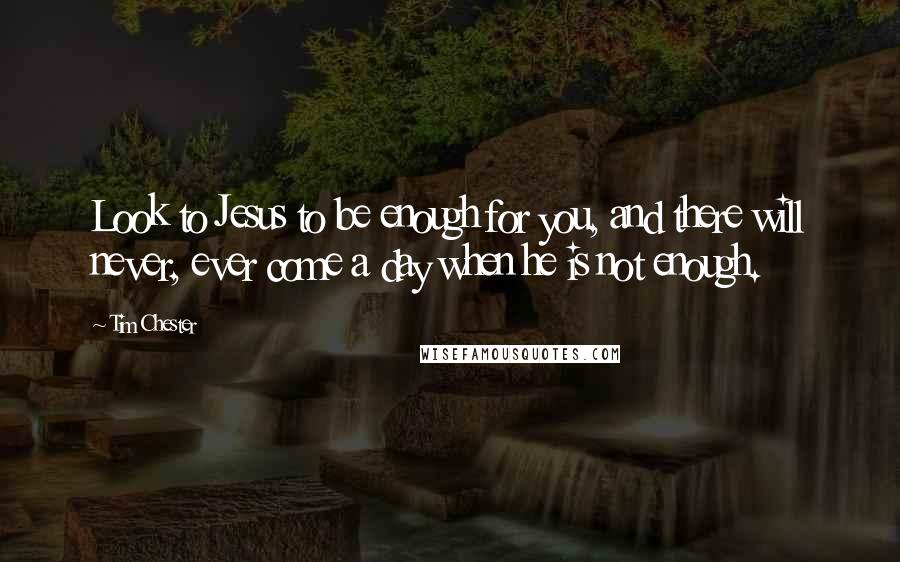 Tim Chester Quotes: Look to Jesus to be enough for you, and there will never, ever come a day when he is not enough.