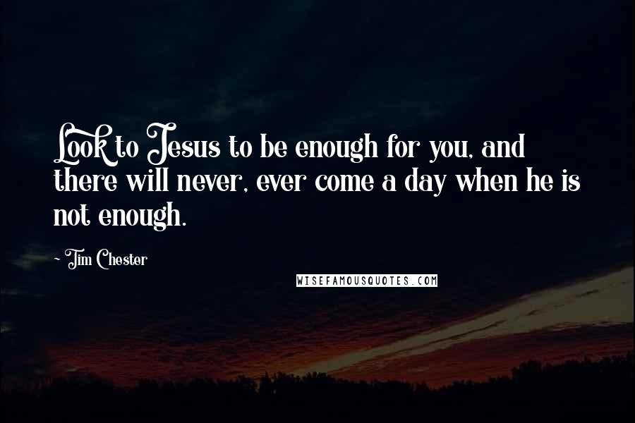 Tim Chester Quotes: Look to Jesus to be enough for you, and there will never, ever come a day when he is not enough.