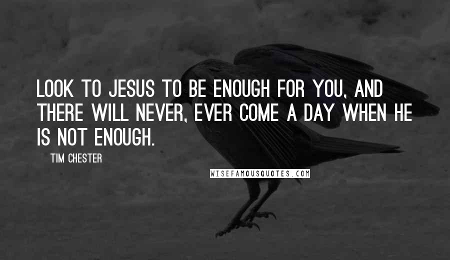 Tim Chester Quotes: Look to Jesus to be enough for you, and there will never, ever come a day when he is not enough.