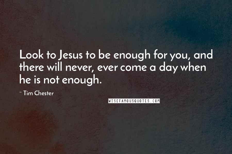Tim Chester Quotes: Look to Jesus to be enough for you, and there will never, ever come a day when he is not enough.