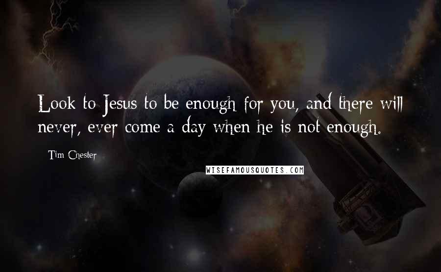 Tim Chester Quotes: Look to Jesus to be enough for you, and there will never, ever come a day when he is not enough.