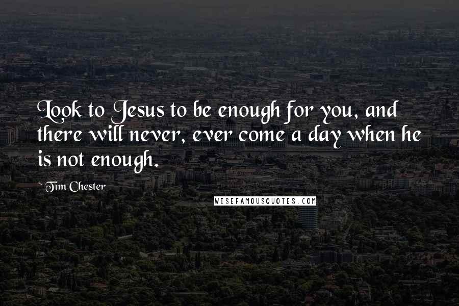 Tim Chester Quotes: Look to Jesus to be enough for you, and there will never, ever come a day when he is not enough.