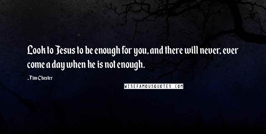 Tim Chester Quotes: Look to Jesus to be enough for you, and there will never, ever come a day when he is not enough.